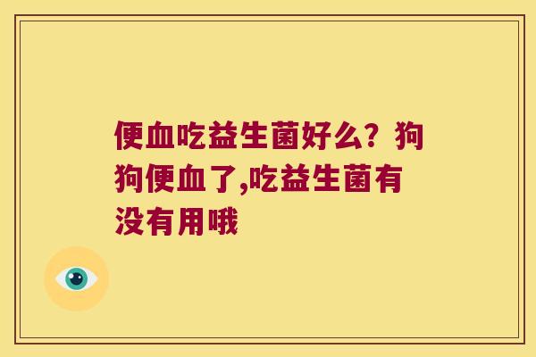 便血吃益生菌好么？狗狗便血了,吃益生菌有没有用哦