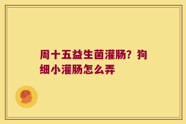 周十五益生菌灌肠?狗细小灌肠怎么弄 周十五益生菌灌肠?狗细小灌肠怎么弄