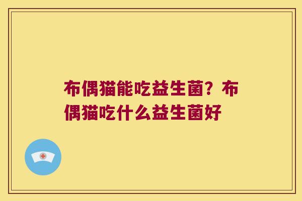 布偶猫能吃益生菌？布偶猫吃什么益生菌好