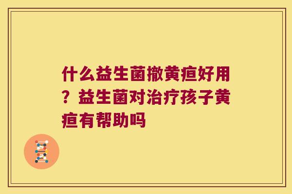 什么益生菌撤黄疸好用?益生菌对孩子黄疸有帮助吗 什么益生菌撤黄疸好用?益生菌对孩子黄疸有帮助吗