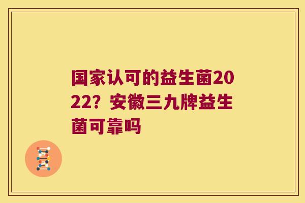国家认可的益生菌2022？安徽三九牌益生菌可靠吗