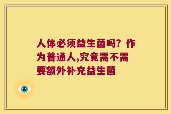 人体必须益生菌吗？作为普通人,究竟需不需要额外补充益生菌