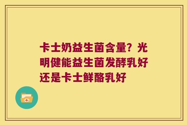 卡士奶益生菌含量?光明健能益生菌发酵乳好还是卡士鲜酪乳好 卡士奶益生菌含量?光明健能益生菌发酵乳好还是卡士鲜酪乳好