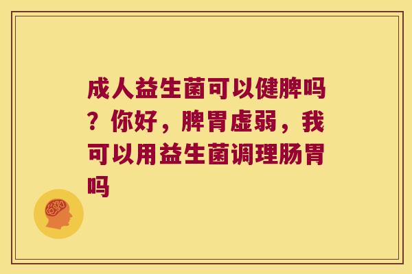 成人益生菌可以健脾吗？你好，脾胃虚弱，我可以用益生菌调理肠胃吗