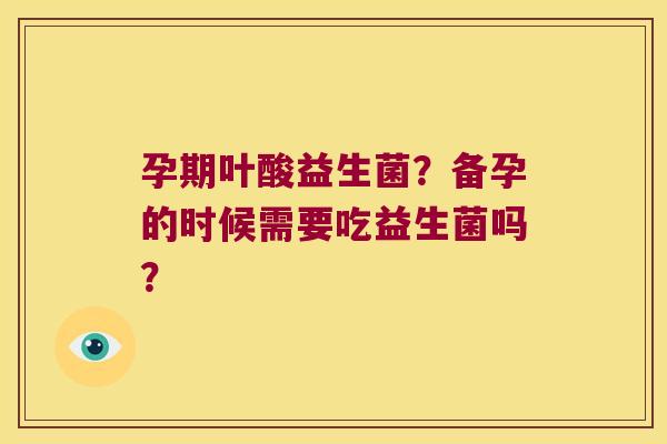 孕期叶酸益生菌？备孕的时候需要吃益生菌吗？
