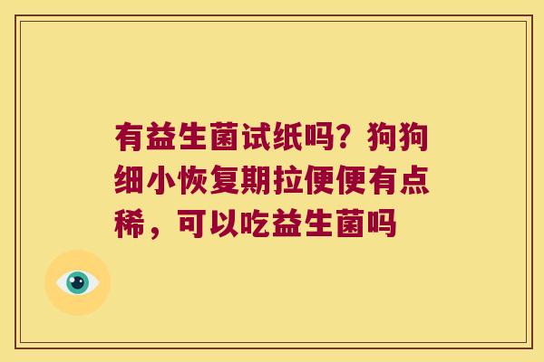 有益生菌试纸吗?狗狗细小恢复期拉便便有点稀,可以吃益生菌吗 有益生菌试纸吗?狗狗细小恢复期拉便便有点稀,可以吃益生菌吗