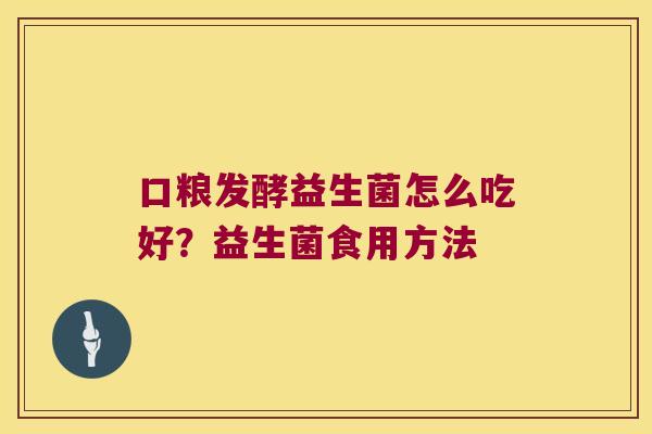 口粮发酵益生菌怎么吃好？益生菌食用方法