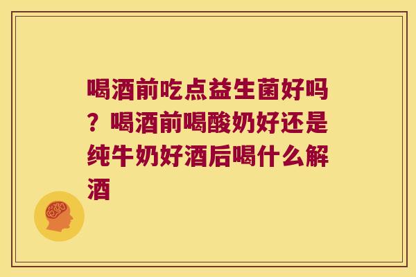 喝酒前吃点益生菌好吗?喝酒前喝酸奶好还是纯牛奶好酒后喝什么解酒 喝酒前吃点益生菌好吗?喝酒前喝酸奶好还是纯牛奶好酒后喝什么解酒