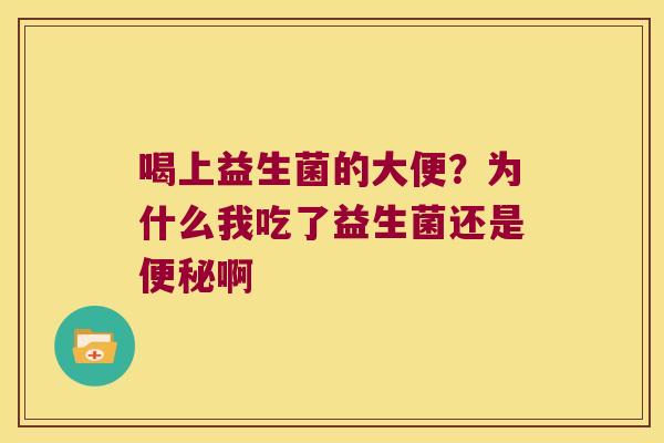 喝上益生菌的大便?为什么我吃了益生菌还是啊 喝上益生菌的大便?为什么我吃了益生菌还是啊