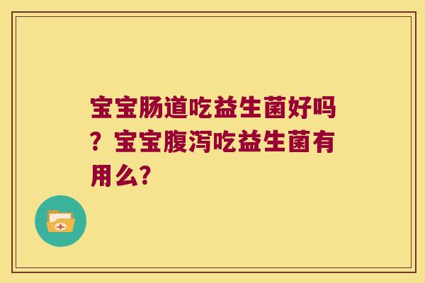 宝宝肠道吃益生菌好吗?宝宝吃益生菌有用么? 宝宝肠道吃益生菌好吗?宝宝吃益生菌有用么?