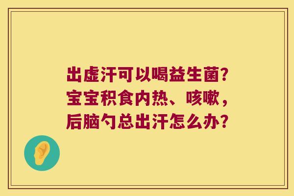 出虚汗可以喝益生菌？宝宝积食内热、咳嗽，后脑勺总出汗怎么办？