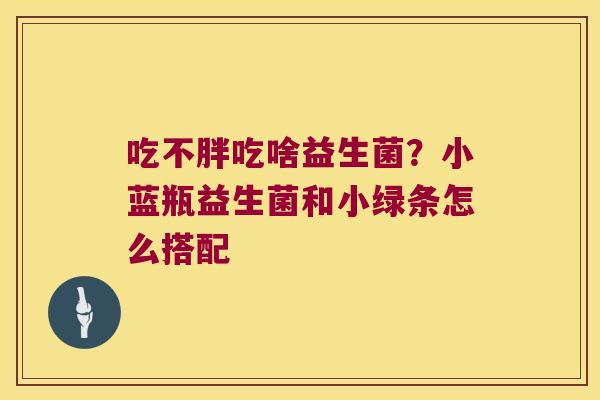 吃不胖吃啥益生菌?小蓝瓶益生菌和小绿条怎么搭配 吃不胖吃啥益生菌?小蓝瓶益生菌和小绿条怎么搭配