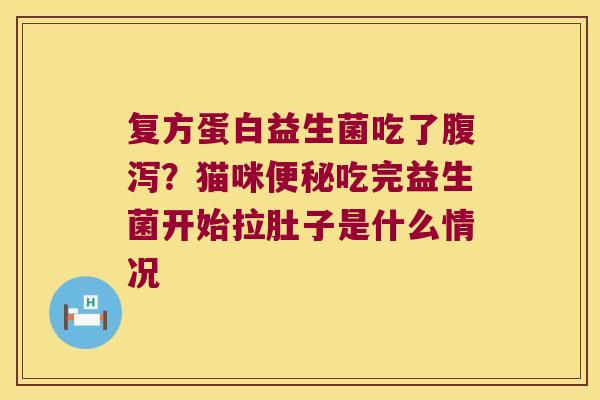复方蛋白益生菌吃了腹泻？猫咪便秘吃完益生菌开始拉肚子是什么情况