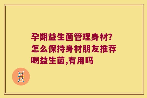 孕期益生菌管理身材？怎么保持身材朋友推荐喝益生菌,有用吗