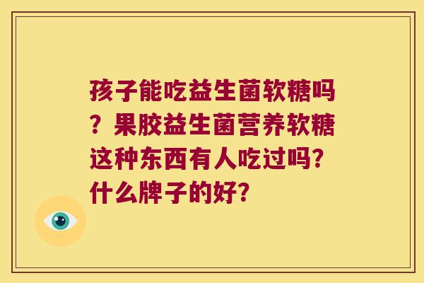 孩子能吃益生菌软糖吗？果胶益生菌营养软糖这种东西有人吃过吗？什么牌子的好？