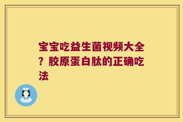 宝宝吃益生菌视频大全？胶原蛋白肽的正确吃法