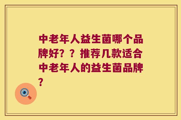 中老年人益生菌哪个品牌好??推荐几款适合中老年人的益生菌品牌? 中老年人益生菌哪个品牌好??推荐几款适合中老年人的益生菌品牌?