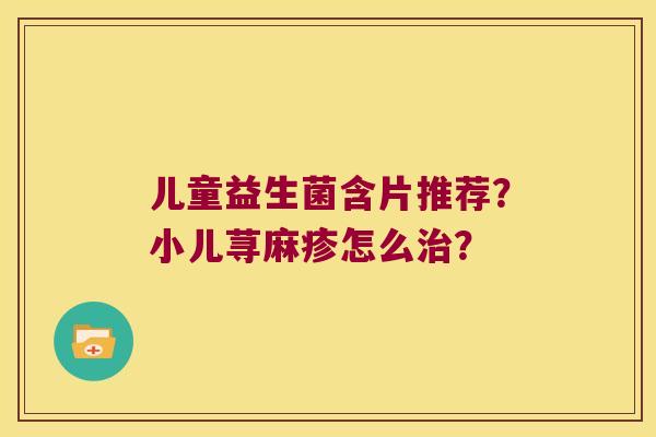 儿童益生菌含片推荐？小儿荨麻疹怎么治？