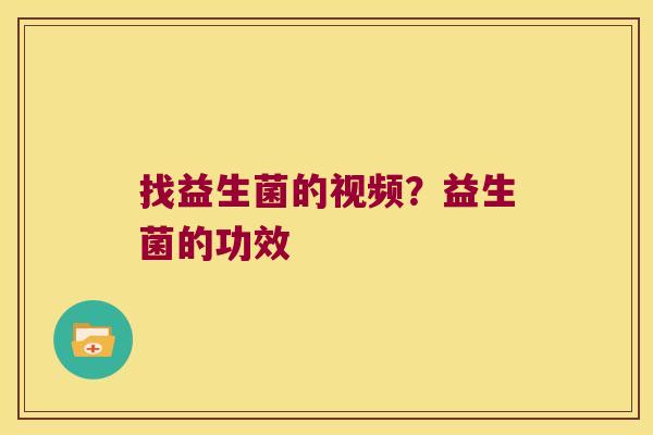 找益生菌的视频？益生菌的功效