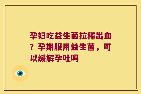孕妇吃益生菌拉稀出？孕期服用益生菌，可以缓解孕吐吗