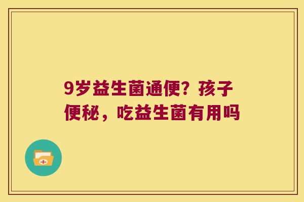 9岁益生菌通便？孩子便秘，吃益生菌有用吗