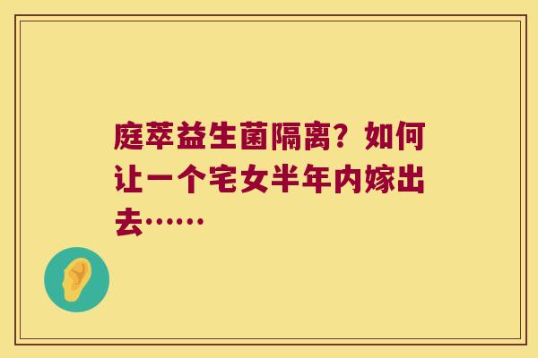 庭萃益生菌隔离？如何让一个宅女半年内嫁出去……