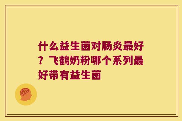 什么益生菌对肠炎最好？飞鹤奶粉哪个系列最好带有益生菌