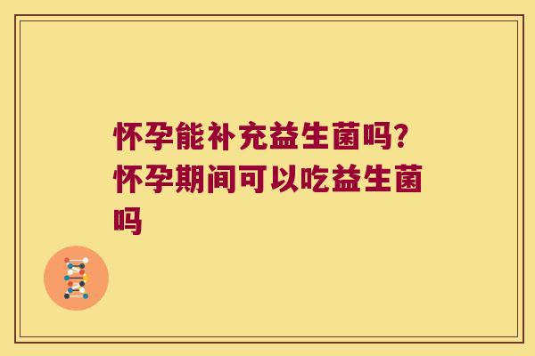怀孕能补充益生菌吗？怀孕期间可以吃益生菌吗