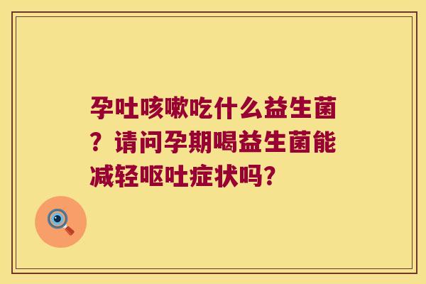 孕吐吃什么益生菌？请问孕期喝益生菌能减轻症状吗？