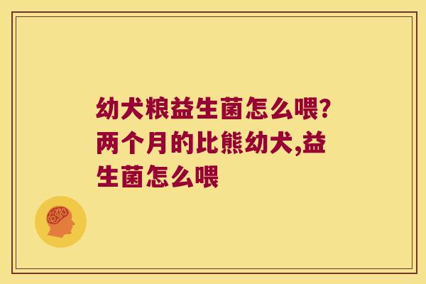 幼犬粮益生菌怎么喂?两个月的比熊幼犬,益生菌怎么喂 幼犬粮益生菌怎么喂?两个月的比熊幼犬,益生菌怎么喂
