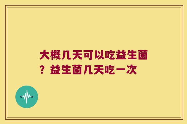 大概几天可以吃益生菌？益生菌几天吃一次