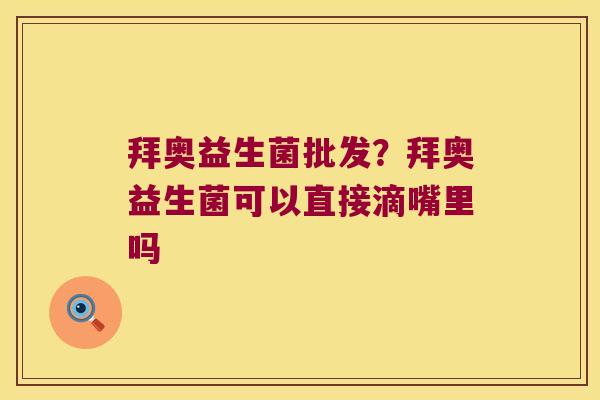 拜奥益生菌批发？拜奥益生菌可以直接滴嘴里吗