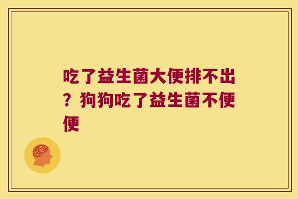 吃了益生菌大便排不出？狗狗吃了益生菌不便便
