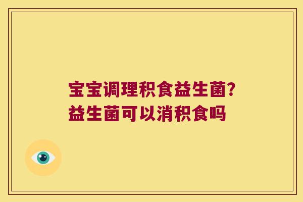 宝宝调理积食益生菌？益生菌可以消积食吗