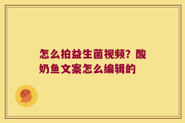 怎么拍益生菌视频？酸奶鱼文案怎么编辑的
