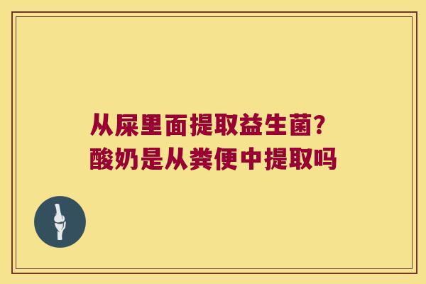 从屎里面提取益生菌？酸奶是从粪便中提取吗