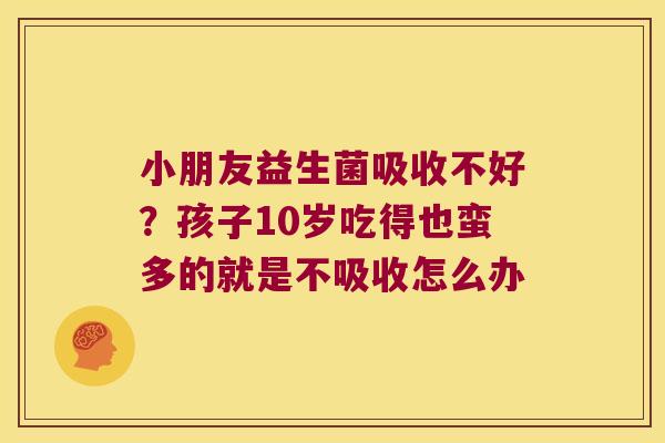 小朋友益生菌吸收不好？孩子10岁吃得也蛮多的就是不吸收怎么办