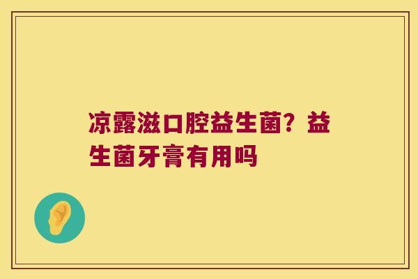 凉露滋口腔益生菌？益生菌牙膏有用吗