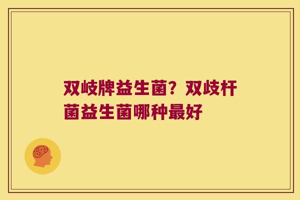 双岐牌益生菌?双歧杆菌益生菌哪种好 双岐牌益生菌?双歧杆菌益生菌哪种好