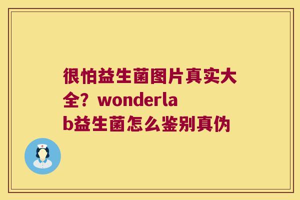 很怕益生菌图片真实大全？wonderlab益生菌怎么鉴别真伪
