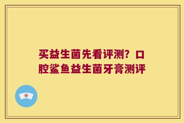 买益生菌先看评测？口腔鲨鱼益生菌牙膏测评