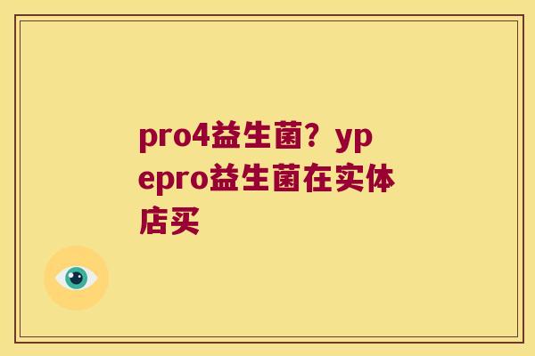 pro4益生菌？ypepro益生菌在实体店买
