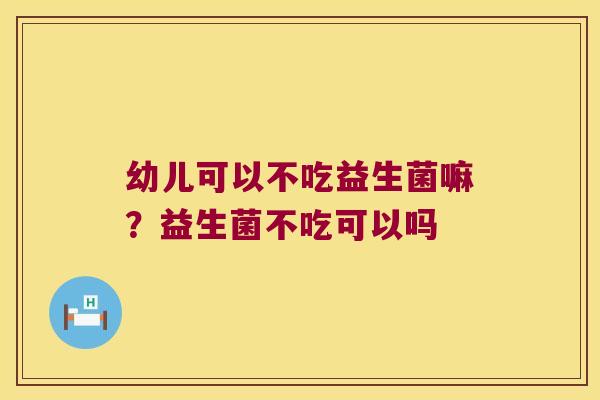幼儿可以不吃益生菌嘛？益生菌不吃可以吗
