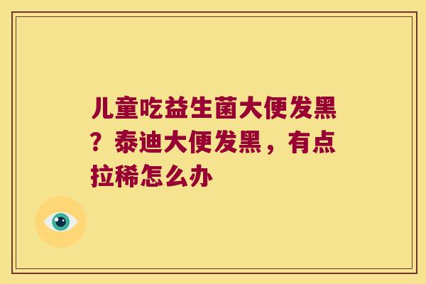 儿童吃益生菌大便发黑?泰迪大便发黑,有点拉稀怎么办 儿童吃益生菌大便发黑?泰迪大便发黑,有点拉稀怎么办