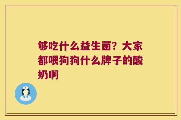 够吃什么益生菌？大家都喂狗狗什么牌子的酸奶啊