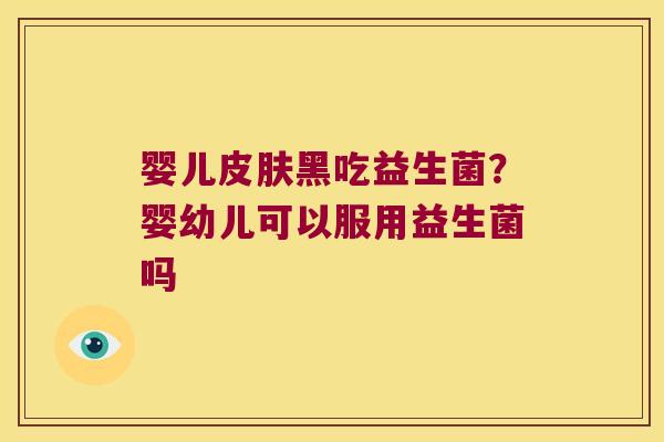 婴儿皮肤黑吃益生菌？婴幼儿可以服用益生菌吗