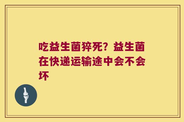 吃益生菌猝死?益生菌在快递运输途中会不会坏 吃益生菌猝死?益生菌在快递运输途中会不会坏