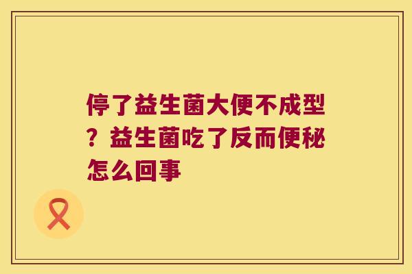 停了益生菌大便不成型？益生菌吃了反而便秘怎么回事