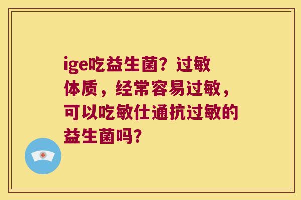 ige吃益生菌？过敏体质，经常容易过敏，可以吃敏仕通抗过敏的益生菌吗？