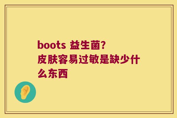 boots 益生菌？皮肤容易过敏是缺少什么东西